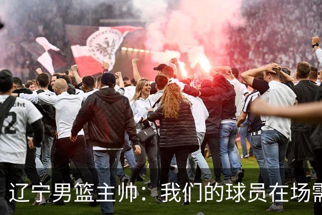 辽宁男篮主帅：我们的球员在场需要持续奔跑提速，让比赛节奏更快
